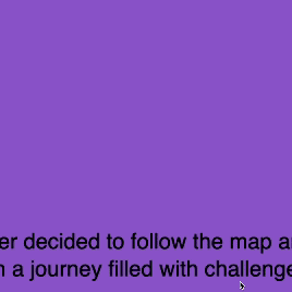 This GIF demonstrates the digital storybook I created, where text changes on a colored background to tell a story. As I navigate through the story, the background and the text dynamically change to reflect the narrative's progress.